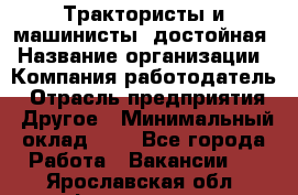 Трактористы и машинисты. достойная › Название организации ­ Компания-работодатель › Отрасль предприятия ­ Другое › Минимальный оклад ­ 1 - Все города Работа » Вакансии   . Ярославская обл.,Фоминское с.